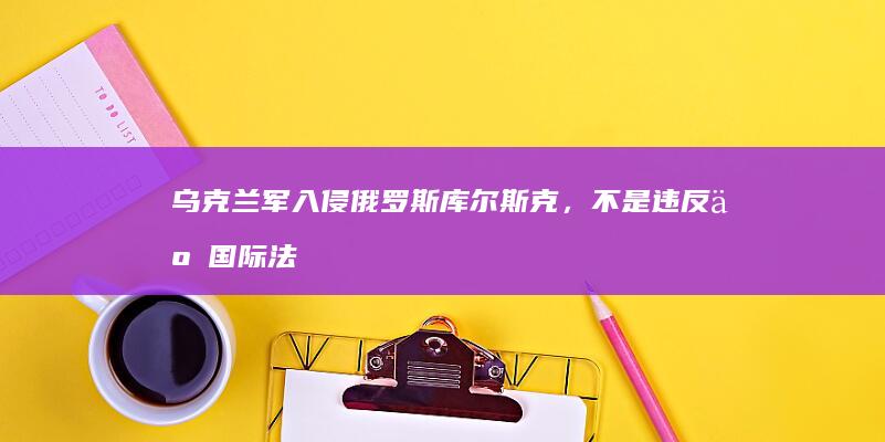 乌克兰军入侵俄罗斯库尔斯克，不是违反了国际法吗？乌友和西方为什么不谴责？